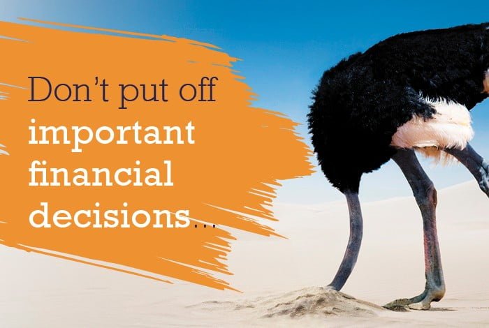 Do not put off important financial decisions